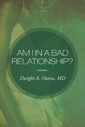 Am I in a Bad Relationship?: Dating 101 by Dwight A Owens MD 9781477124918