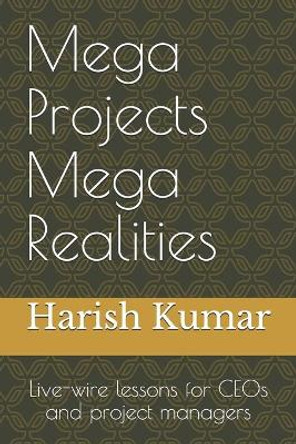 Mega Projects Mega Realities: Live-wire lessons for CEOs and project managers by Harish Kumar 9781500761271