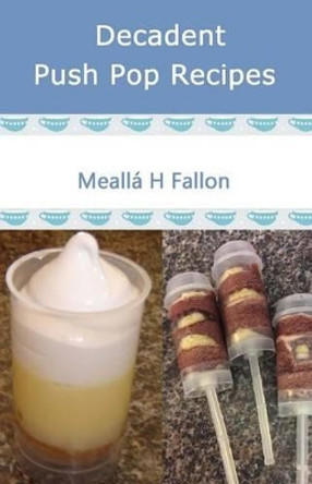 Decadent Push Pop Recipes by Mealla H Fallon 9781499335040