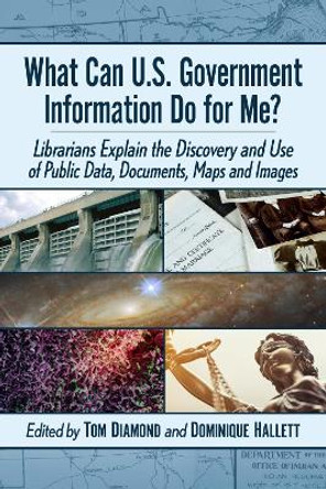 What Can U.S. Government Information Do for Me?: Librarians Explain the Discovery and Use of Public Data, Documents, Maps and Images by Tom Diamond 9781476689494