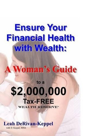 Ensure Your Financial Health with Wealth: : A Woman's Guide to a $2,000,000 Tax-FREE Wealth Reserve(TM) by D Keppel Mba 9781466388291