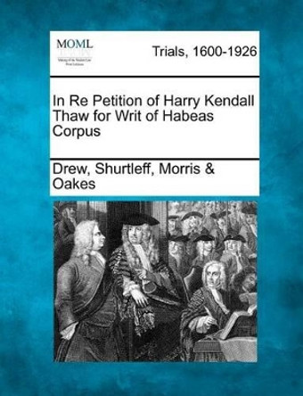 In Re Petition of Harry Kendall Thaw for Writ of Habeas Corpus by Drew Shurtleff Oakes, Morris 9781275107779