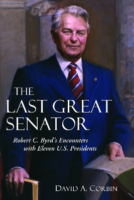 The Last Great Senator: Robert C. Byrd's Encounters with Ten U. S. Presidents by David A. Corbin 9781612344997