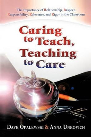 Caring to Teach, Teaching to Care: The Importance of Relationship, Respect, Responsibility, Relevance, and Rigor in the Classroom by Dave Opalewski 9781462021413