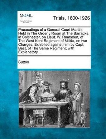 Proceedings of a General Court Martial, Held in the Orderly Room at the Barracks, in Colchester, on Lieut. W. Ramsden, of the West Kent Regiment of Mi by Sutton, Chris 9781275117952