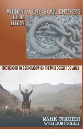 When Your Soul Enters the Iron: Finding God to Be Enough When the Pain Doesn't Go Away by Rob Fischer 9781466450653