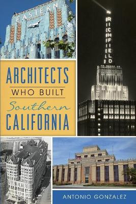 Architects Who Built Southern California by Antonio Gonzalez 9781467141833