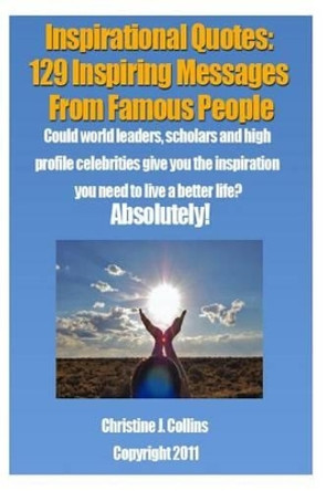 Inspirational Quotes: 129 Inspiring Messages from Famouse People: Could world leaders, scholars and high profile celebrities give you the inspiration you need to live a better life? Absolutely. by Christine J Collins 9781468041019