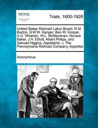 United States Railroad Labor Board, R.M. Barton, G.W.W. Hanger, Ben W. Hooper, A.O. Wharton, W.L. McMenimen, Horace Baker, J.H. Elliott, Albert Philip by Anonymous 9781275514737