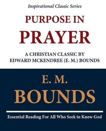 Purpose in Prayer: A Christian Classic by Edward McKendree (E. M.) Bounds by E M Bounds 9781468097665