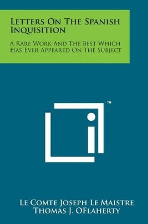 Letters on the Spanish Inquisition: A Rare Work and the Best Which Has Ever Appeared on the Subject by Le Comte Joseph Le Maistre 9781498187053