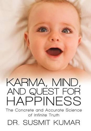 Karma, Mind, and Quest for Happiness: The Concrete and Accurate Science of Infinite Truth by Dr Susmit Kumar 9781469750255