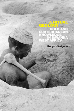 A Ritual Geology: Gold and Subterranean Knowledge in Savanna West Africa by Robyn d'Avignon