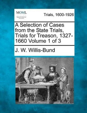 A Selection of Cases from the State Trials, Trials for Treason, 1327-1660 Volume 1 of 3 by John William Bund Willis-Bund 9781275538597
