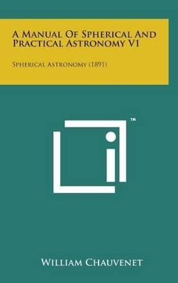 A Manual of Spherical and Practical Astronomy V1: Spherical Astronomy (1891) by William Chauvenet 9781498136211
