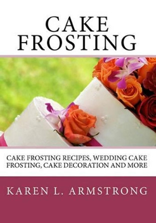 Cake Frosting: Cake Frosting Recipes, Wedding Cake Frosting, Cake Decoration and More by Karen L Armstrong 9781450538855