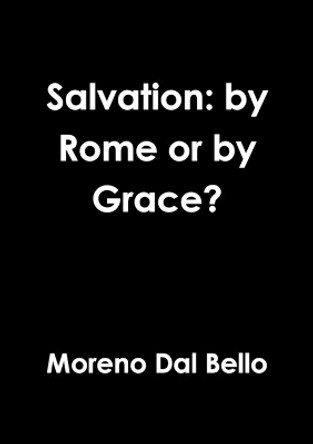 Salvation: by Rome or by Grace? by Moreno Dal Bello 9781326722999