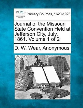 Journal of the Missouri State Convention Held at Jefferson City, July, 1861. Volume 1 of 2 by D W Wear 9781277094664