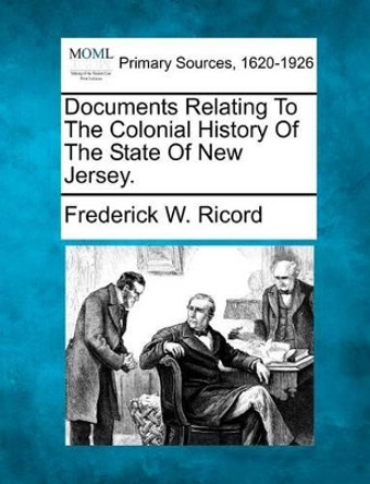 Documents Relating to the Colonial History of the State of New Jersey. by Frederick W Ricord 9781277104578