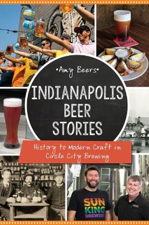 Indianapolis Beer Stories: History to Modern Craft in Circle City Brewing by Amy Beers 9781467144773