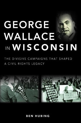 George Wallace in Wisconsin: The Divisive Campaigns That Shaped a Civil Rights Legacy by Ben Hubing 9781467151375