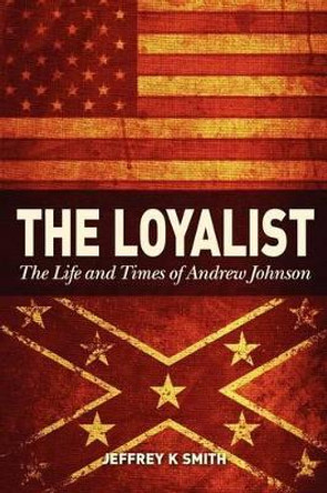 The Loyalist: The LIfe and Times of Andrew Johnson by Jeffrey K Smith 9781469952734