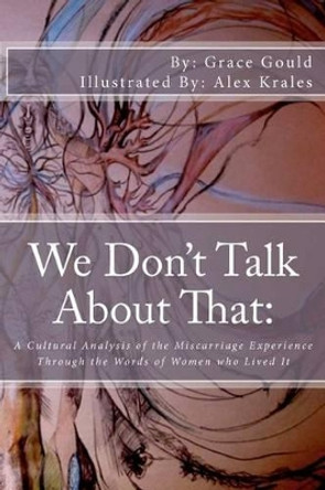 We Don't Talk About That: : A Cultural Analysis of the Miscarriage Experience Through the Words of Women who Lived It by Alex Krales 9781470008734