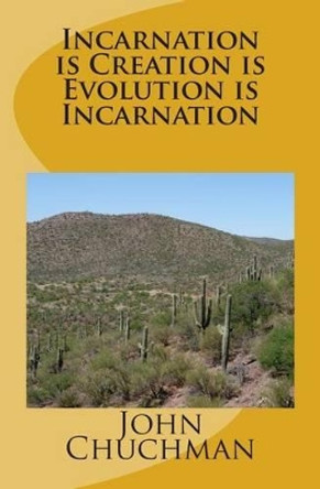 Incarnation Is Creation Is Evolution Is Incarnation by John Chuchman 9781492234777