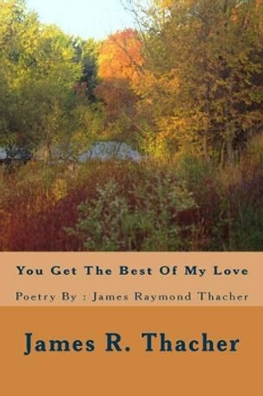 You Get The Best Of My Love / Poetry By: James Raymond Thacher: You Get The Best Of My Love / Poetry By: James Raymondf Thacher by James Raymond Thacher 9781492254669