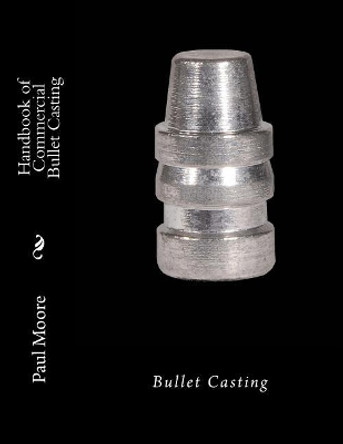 Handbook of Commercial Bullet Casting: Bullet Casting by Paul B Moore 9781482729887