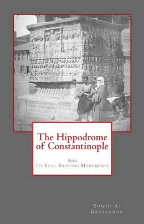 The Hippodrome of Constantinople: And Its Still Existing Monuments by Edwin A Grosvenor 9781482749816