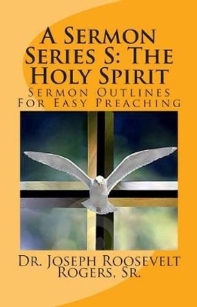 A Sermon Series S: The Holy Spirit: Sermon Outlines for Easy Preaching by Sr Dr Joseph Roosevelt Rogers 9781482776652