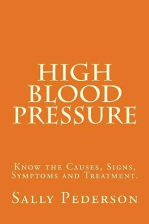 High Blood Pressure: Know the Causes, Signs, Symptoms and Treatment by Sally Pederson 9781484083413