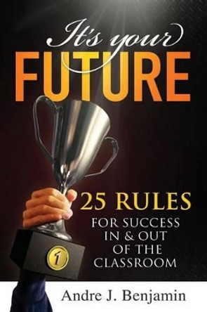 It's Your Future: 25 Rules for Success In and Out of The Classroom by Andre J Benjamin 9781482388992