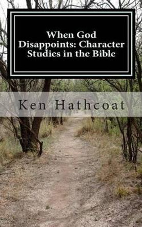 When God Disappoints: Character Studies in the Bible: A Supplement to When God Disappoints: Lessons from Jonah by Ken Hathcoat 9781482709933