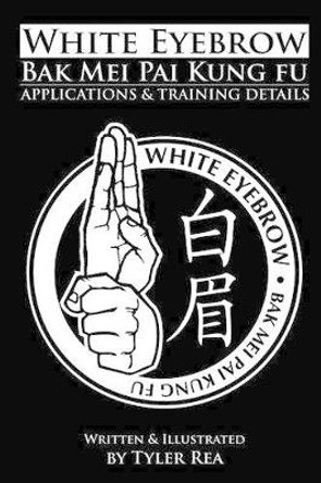 White Eyebrow Bak Mei pai kung fu Applications and Training Details by Tyler Rea 9781484036358