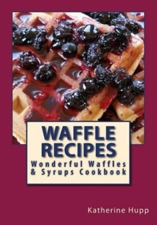 Waffle Recipes: Wonderful Waffles and Syrups Cookbook by Katherine L Hupp 9781484188507