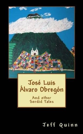 Jose Luis Alvaro Obregon: And other Sordid Tales by Jeff Quinn 9781484168431