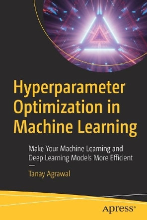 Hyperparameter Optimization in Machine Learning: Make Your Machine Learning and Deep Learning Models More Efficient by Tanay Agrawal 9781484265789