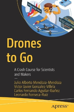 Drones to Go: A Crash Course on Multicopters for Scientists and Makers by Julio Alberto Mendoza-Mendoza 9781484267875