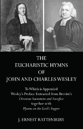 The Eucharistic Hymns of John and Charles Wesley: To Which Is Appended Wesley's Preface Extracted from Brevint's Christian Sacraments and Sacrifice Together with Hymns on the Lord's Supper by J Ernest Rattenbury 9781498205054