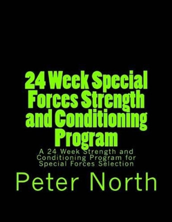 24 Week Special Forces Strength and Conditioning Program: A 24 Week Strength and Conditioning Program for Special Forces Selection by Peter North 9781490524023