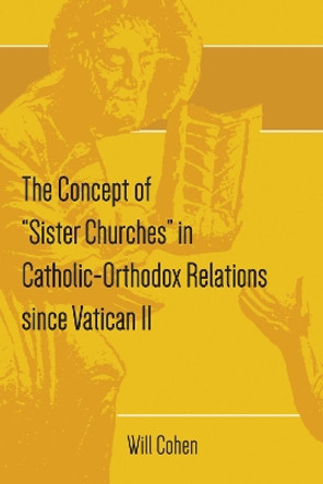 The Concept of Sister Churches in Catholic-Orthodox Relations since Vatican II by Will Cohen 9781498299718