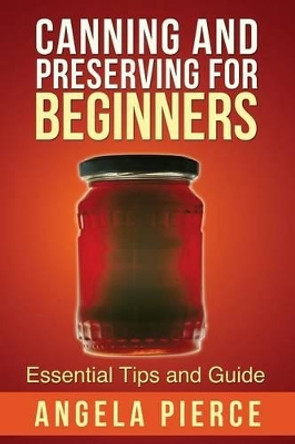 Canning and Preserving for Beginners: Essential Tips and Guide by Pierce Angela 9781630222017