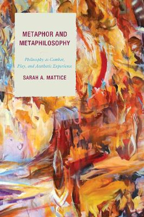 Metaphor and Metaphilosophy: Philosophy as Combat, Play, and Aesthetic Experience by Sarah A. Mattice 9781498505727