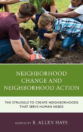 Neighborhood Change and Neighborhood Action: The Struggle to Create Neighborhoods that Serve Human Needs by R. Allen Hays 9781498556446