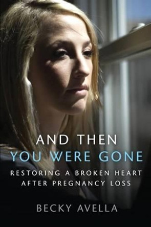And Then You Were Gone: Restoring a Broken Heart After Pregnancy Loss by Becky Avella 9781499102819