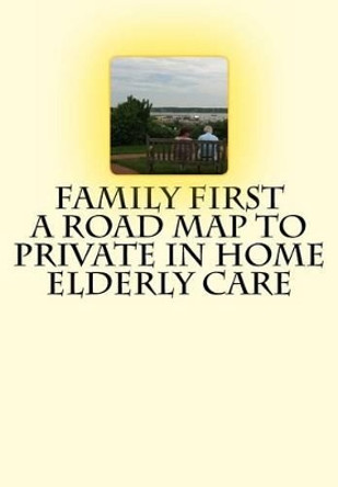 Family First A Road Map to Private In Home Elderly Care by Charlotte Mullaney 9781492711957