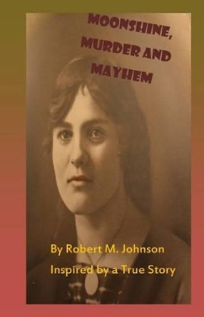 Moonshine, Murder and Mayhem: Inspired by a True Story by Robert M Johnson 9781491295519