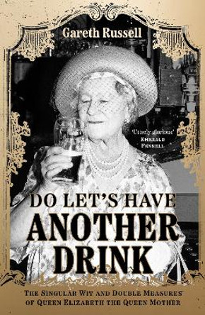 Do Let's Have Another Drink: The Singular Wit and Double Measures of Queen Elizabeth the Queen Mother by Gareth Russell